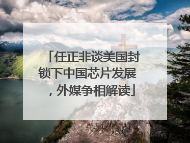 任正非谈美国封锁下中国芯片发展，外媒争相解读