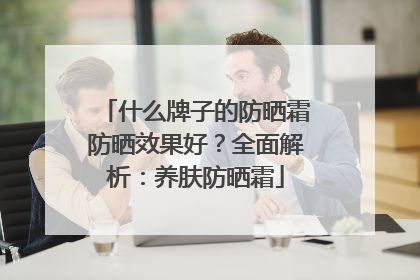 什么牌子的防晒霜防晒效果好？全面解析：养肤防晒霜