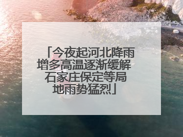 今夜起河北降雨增多高温逐渐缓解 石家庄保定等局地雨势猛烈