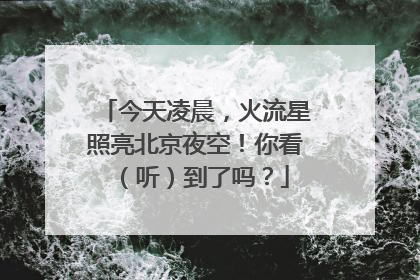 今天凌晨，火流星照亮北京夜空！你看（听）到了吗？