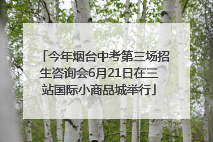 今年烟台中考第三场招生咨询会6月21日在三站国际小商品城举行