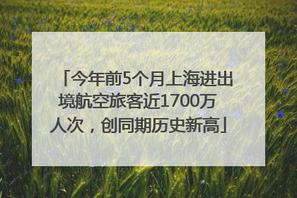 今年前5个月上海进出境航空旅客近1700万人次，创同期历史新高