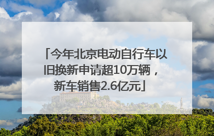 今年北京电动自行车以旧换新申请超10万辆，新车销售2.6亿元