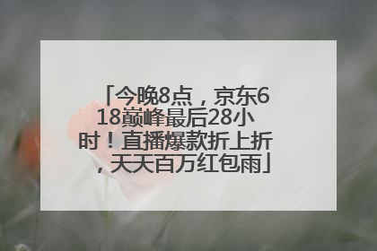 今晚8点，京东618巅峰最后28小时！直播爆款折上折，天天百万红包雨