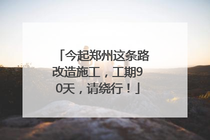 今起郑州这条路改造施工，工期90天，请绕行！
