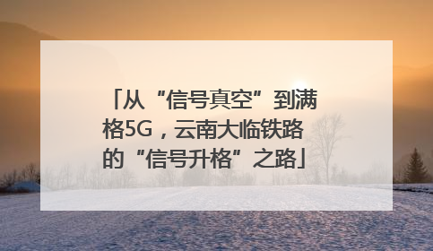 从“信号真空”到满格5G，云南大临铁路的“信号升格”之路