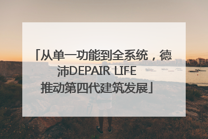 从单一功能到全系统，德沛DEPAIR LIFE推动第四代建筑发展