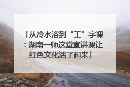 从冷水浴到“工”字课：湖南一师这堂宣讲课让红色文化活了起来