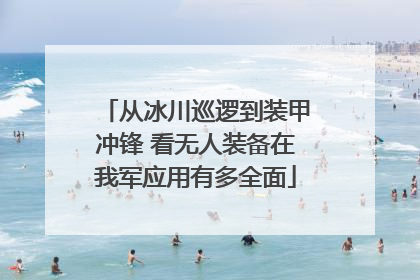 从冰川巡逻到装甲冲锋 看无人装备在我军应用有多全面