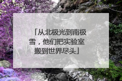 从北极光到南极雪，他们把实验室搬到世界尽头