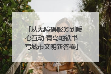 从无障碍服务到暖心互动 青岛地铁书写城市文明新答卷