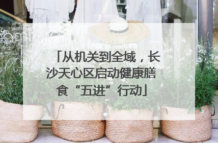 从机关到全域，长沙天心区启动健康膳食“五进”行动