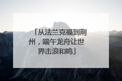 从法兰克福到荆州，端午龙舟让世界击浪和鸣
