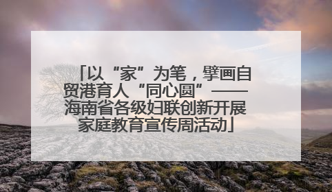 以“家”为笔，擘画自贸港育人“同心圆”——海南省各级妇联创新开展家庭教育宣传周活动