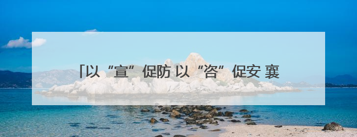 以“宣”促防 以“咨”促安 襄城区开展安全生产宣传咨询日活动