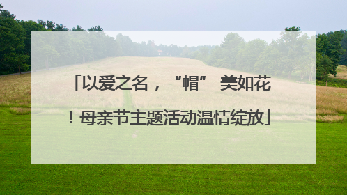 以爱之名，“帽” 美如花！母亲节主题活动温情绽放