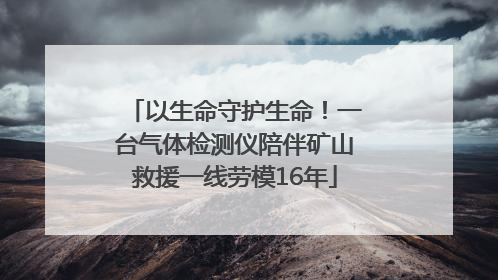 以生命守护生命！一台气体检测仪陪伴矿山救援一线劳模16年