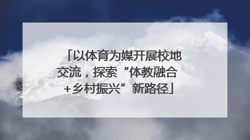以体育为媒开展校地交流，探索“体教融合+乡村振兴”新路径