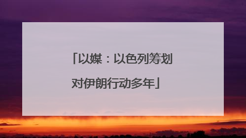 以媒：以色列筹划对伊朗行动多年