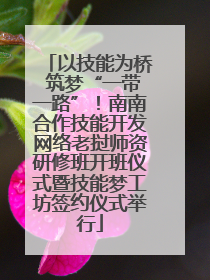 以技能为桥 筑梦“一带一路”！南南合作技能开发网络老挝师资研修班开班仪式暨技能梦工坊签约仪式举行