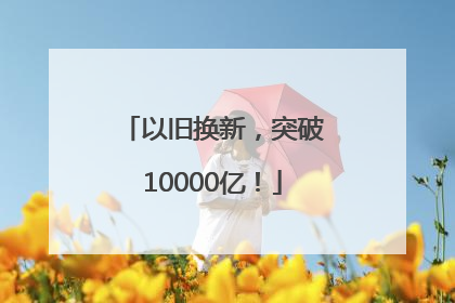 以旧换新，突破10000亿！