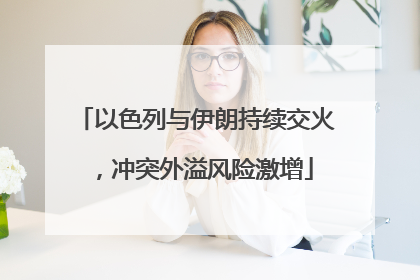 以色列与伊朗持续交火，冲突外溢风险激增
