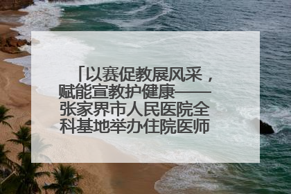 以赛促教展风采，赋能宣教护健康——张家界市人民医院全科基地举办住院医师健康宣教比赛