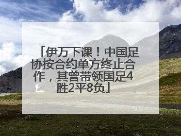 伊万下课！中国足协按合约单方终止合作，其曾带领国足4胜2平8负
