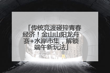 传统竞渡碰撞青春经济！金山山阳龙舟赛+水岸市集，解锁端午新玩法