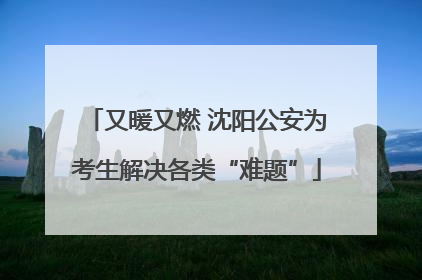 又暖又燃 沈阳公安为考生解决各类“难题”