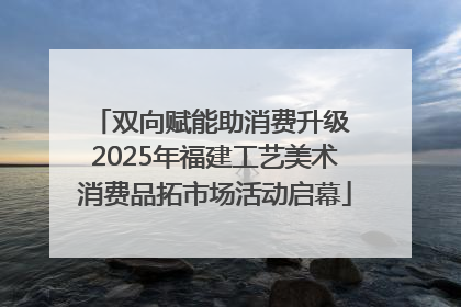 双向赋能助消费升级 2025年福建工艺美术消费品拓市场活动启幕