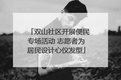 双山社区开展便民专场活动 志愿者为居民设计心仪发型