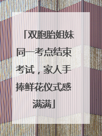 双胞胎姐妹同一考点结束考试，家人手捧鲜花仪式感满满