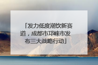 发力低度潮饮新赛道，成都市邛崃市发布三大战略行动