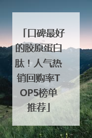 口碑最好的胶原蛋白肽！人气热销回购率TOP5榜单推荐