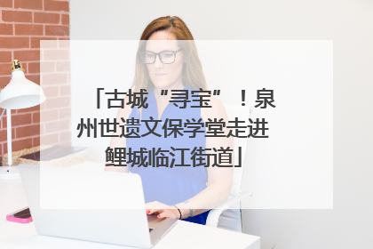 古城“寻宝”！泉州世遗文保学堂走进鲤城临江街道