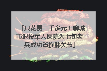 只花费一千多元！聊城市退役军人医院为七旬老兵成功置换膝关节