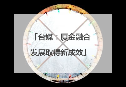 台媒：厦金融合发展取得新成效