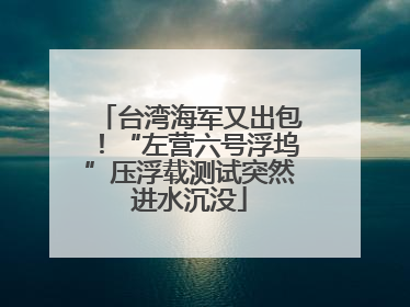 台湾海军又出包！“左营六号浮坞”压浮载测试突然进水沉没