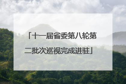 十一届省委第八轮第二批次巡视完成进驻
