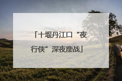 十堰丹江口“夜行侠”深夜鏖战