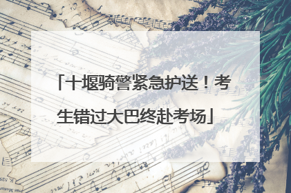 十堰骑警紧急护送！考生错过大巴终赴考场