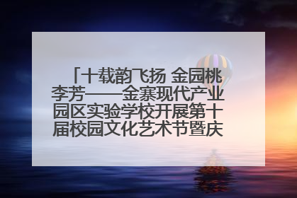 十载韵飞扬 金园桃李芳——金寨现代产业园区实验学校开展第十届校园文化艺术节暨庆“六一”系列活动