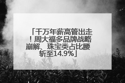 千万年薪高管出走！周大福多品牌战略崩解、珠宝类占比腰斩至14.9%