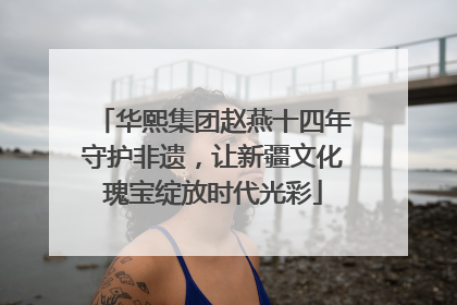 华熙集团赵燕十四年守护非遗，让新疆文化瑰宝绽放时代光彩
