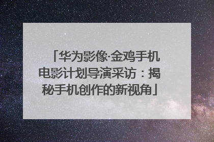 华为影像·金鸡手机电影计划导演采访：揭秘手机创作的新视角