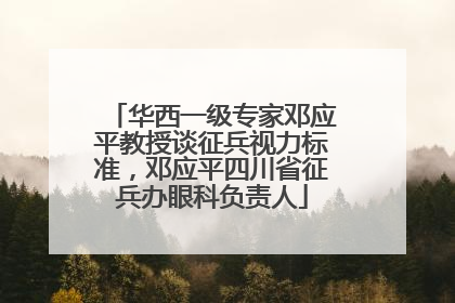 华西一级专家邓应平教授谈征兵视力标准，邓应平四川省征兵办眼科负责人