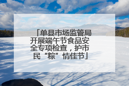 单县市场监管局开展端午节食品安全专项检查，护市民“粽”情佳节
