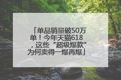 单品销量破50万单！今年天猫618，这些“超级爆款”为何卖得一爆再爆