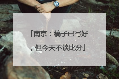 南京：稿子已写好，但今天不谈比分